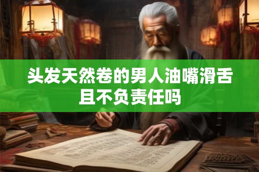 头发天然卷的男人油嘴滑舌且不负责任吗