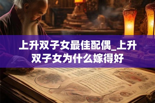 上升双子女最佳配偶_上升双子女为什么嫁得好