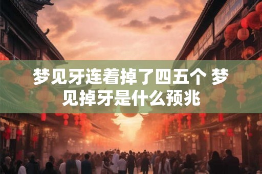 梦见牙连着掉了四五个 梦见掉牙是什么预兆
