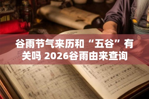 谷雨节气来历和“五谷”有关吗 2026谷雨由来查询