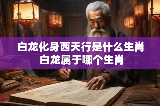 白龙化身西天行是什么生肖 白龙属于哪个生肖