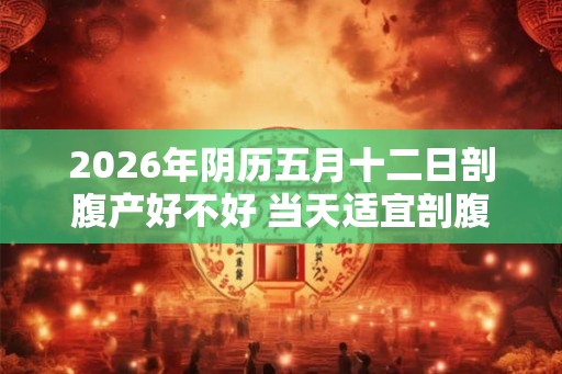 2026年阴历五月十二日剖腹产好不好 当天适宜剖腹产吗 2026年阴历五月十二日剖腹产好不好 当天适宜剖腹产吗
