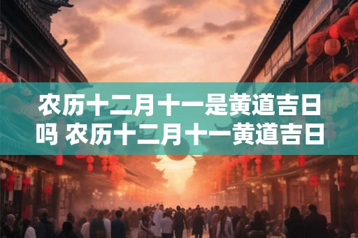 农历十二月十一是黄道吉日吗 农历十二月十一黄道吉日吗