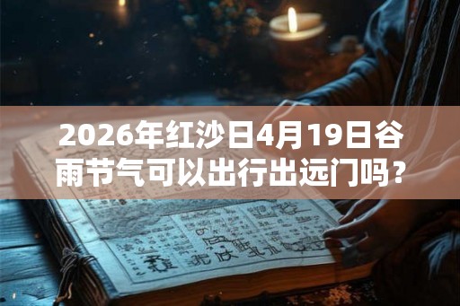 2026年红沙日4月19日谷雨节气可以出行出远门吗？