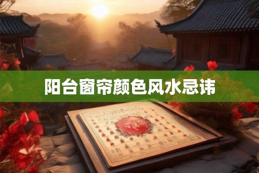阳台窗帘颜色风水忌讳 阳台窗帘颜色风水忌讳