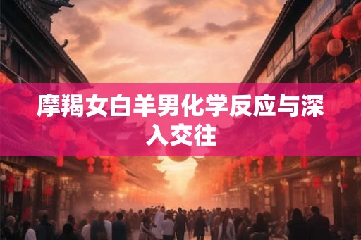 摩羯女白羊男化学反应与深入交往