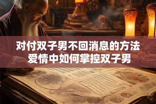 对付双子男不回消息的方法 爱情中如何掌控双子男