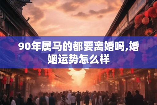 90年属马的都要离婚吗,婚姻运势怎么样