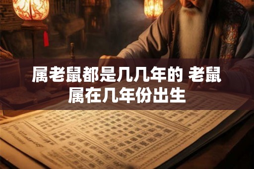 属老鼠都是几几年的 老鼠属在几年份出生 属老鼠都是几几年的 老鼠属在几年份出生