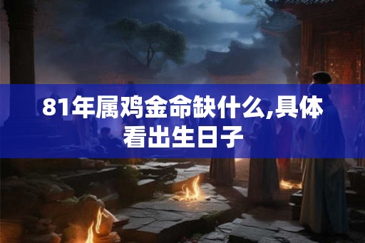 81年属鸡金命缺什么,具体看出生日子