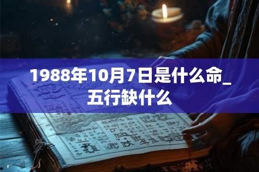1988年10月7日是什么命_五行缺什么 1988年10月7日是什么命_五行缺什么