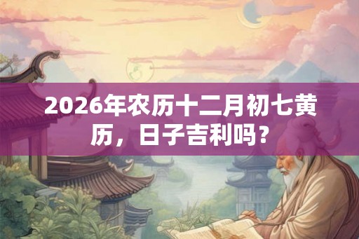 2026年农历十二月初七黄历，日子吉利吗？
