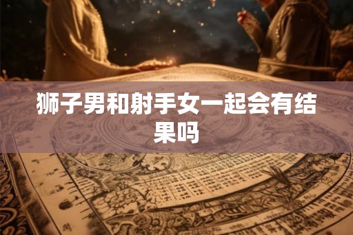 狮子男和射手女一起会有结果吗