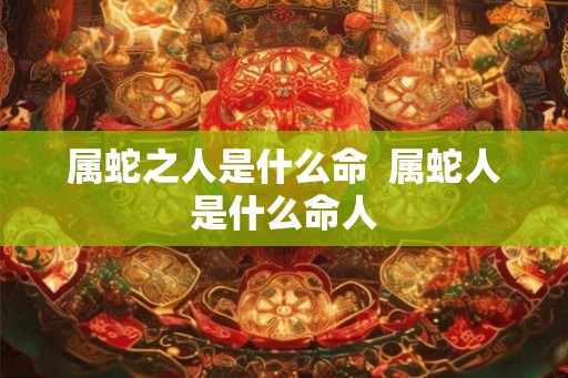 属蛇之人是什么命  属蛇人是什么命人