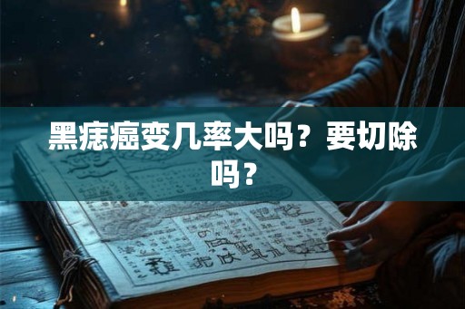 黑痣癌变几率大吗?要切除吗? 黑痣癌变几率大吗?要切除吗?