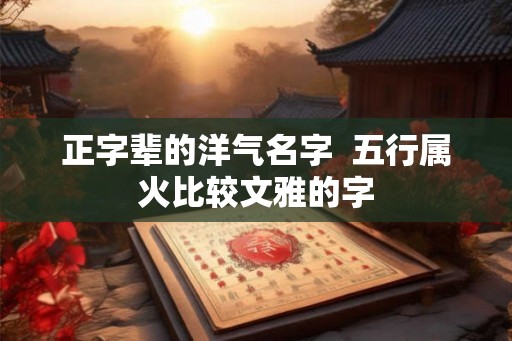 正字辈的洋气名字 五行属火比较文雅的字 正字辈的洋气名字 五行属火比较文雅的字