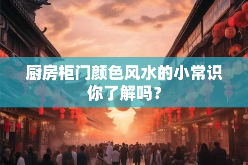厨房柜门颜色风水的小常识你了解吗? 厨房柜门颜色风水的小常识你了解吗?