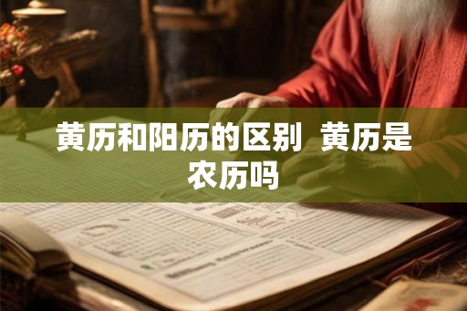 黄历和阳历的区别  黄历是农历吗