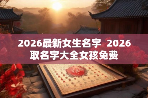 2026最新女生名字  2026取名字大全女孩免费