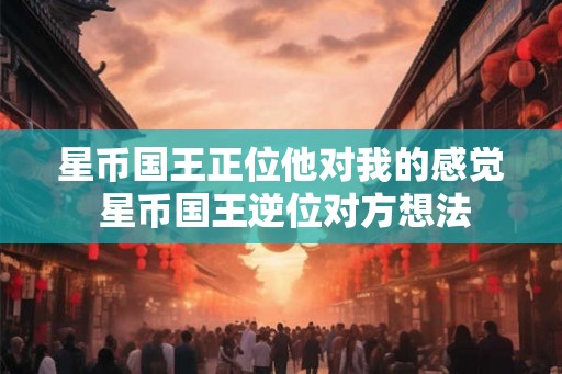 星币国王正位他对我的感觉 星币国王逆位对方想法