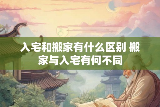 入宅和搬家有什么区别 搬家与入宅有何不同