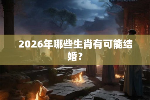 2026年哪些生肖有可能结婚？