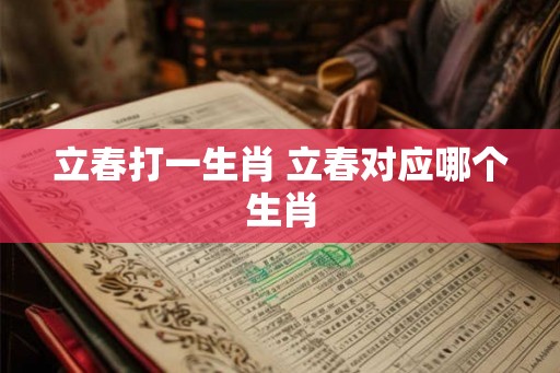 立春打一生肖 立春对应哪个生肖