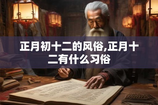 正月初十二的风俗,正月十二有什么习俗 正月初十二的风俗,正月十二有什么习俗
