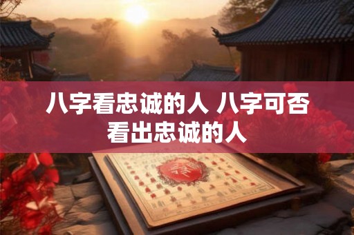 八字看忠诚的人 八字可否看出忠诚的人