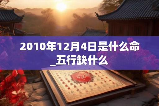 2010年12月4日是什么命_五行缺什么