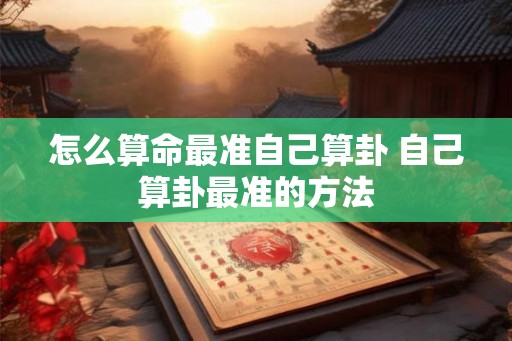 怎么算命最准自己算卦 自己算卦最准的方法