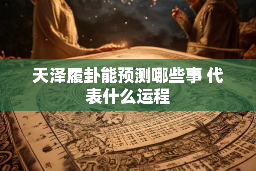 天泽履卦能预测哪些事 代表什么运程 天泽履卦能预测哪些事 代表什么运程