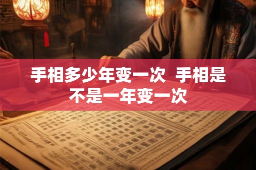手相多少年变一次 手相是不是一年变一次 手相多少年变一次 手相是不是一年变一次