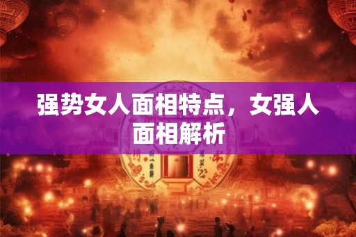 强势女人面相特点，女强人面相解析