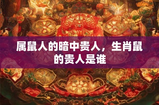 属鼠人的暗中贵人，生肖鼠的贵人是谁