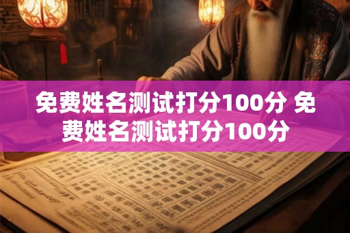 免费姓名测试打分100分 免费姓名测试打分100分 免费姓名测试打分100分 免费姓名测试打分100分