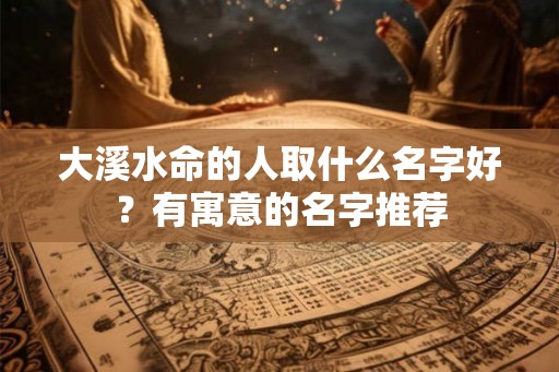 大溪水命的人取什么名字好？有寓意的名字推荐