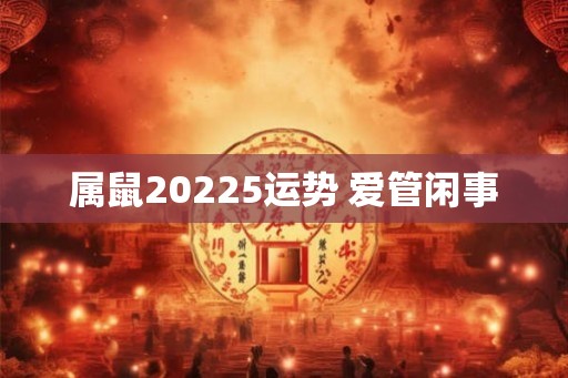 属鼠20225运势 爱管闲事