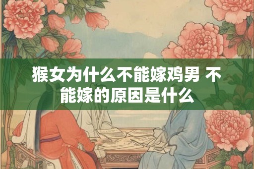 猴女为什么不能嫁鸡男 不能嫁的原因是什么