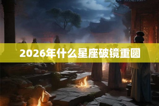 2026年什么星座破镜重圆