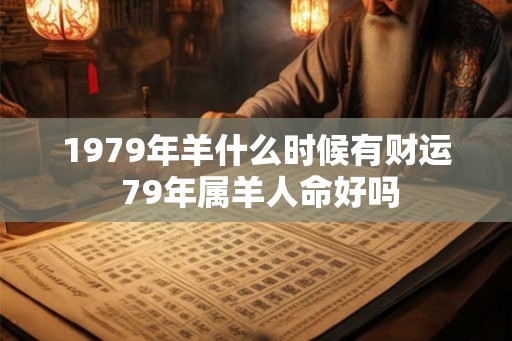 1979年羊什么时候有财运 79年属羊人命好吗 1979年羊什么时候有财运 79年属羊人命好吗