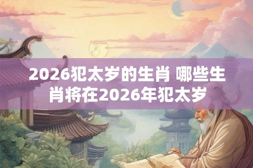 2026犯太岁的生肖 哪些生肖将在2026年犯太岁
