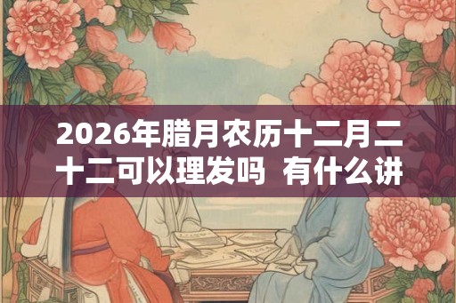 2026年腊月农历十二月二十二可以理发吗  有什么讲究
