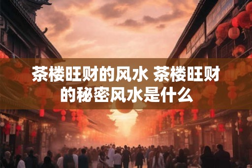 茶楼旺财的风水 茶楼旺财的秘密风水是什么