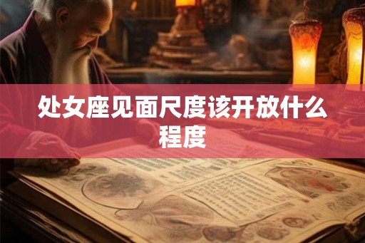 处女座见面尺度该开放什么程度