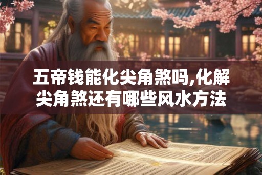 五帝钱能化尖角煞吗,化解尖角煞还有哪些风水方法