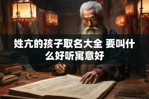姓亢的孩子取名大全 要叫什么好听寓意好