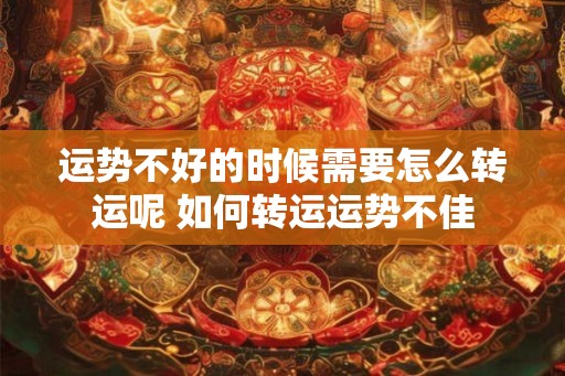 运势不好的时候需要怎么转运呢 如何转运运势不佳 运势不好的时候需要怎么转运呢 如何转运运势不佳