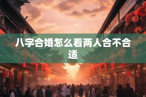 八字合婚怎么看两人合不合适