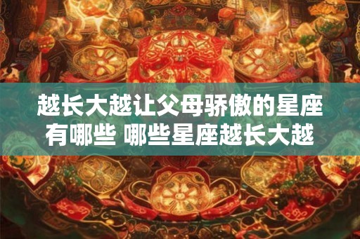 越长大越让父母骄傲的星座有哪些 哪些星座越长大越让父母骄傲